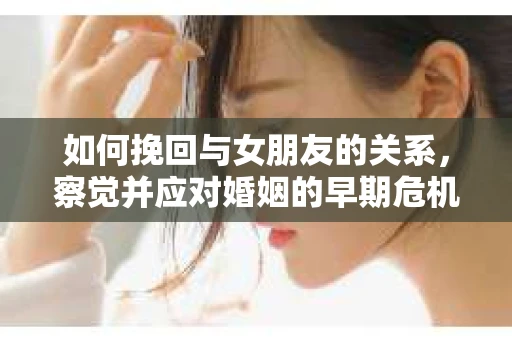 如何挽回与女朋友的关系,察觉并应对婚姻的早期危机信号 如何挽回与女朋友的关系,察觉并应对婚姻的早期危机信号