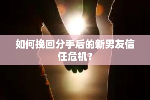 如何挽回分手后的新男友信任危机？