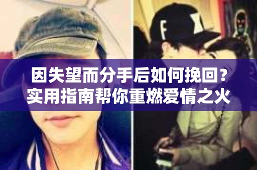 因失望而分手后如何挽回？实用指南帮你重燃爱情之火