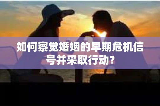如何察觉婚姻的早期危机信号并采取行动？