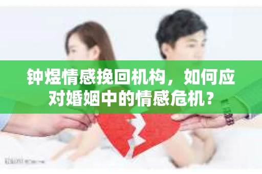 钟煜情感挽回机构,如何应对婚姻中的情感危机? 钟煜情感挽回机构,如何应对婚姻中的情感危机?