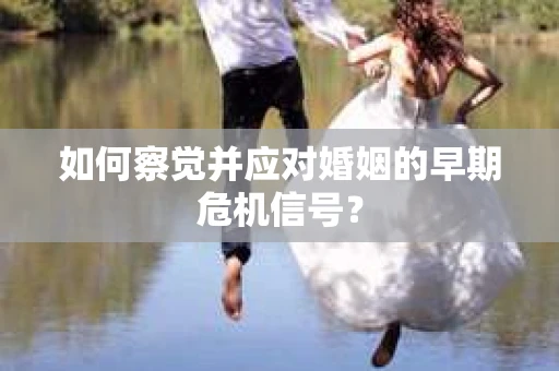 如何察觉并应对婚姻的早期危机信号？