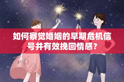 如何察觉婚姻的早期危机信号并有效挽回情感？
