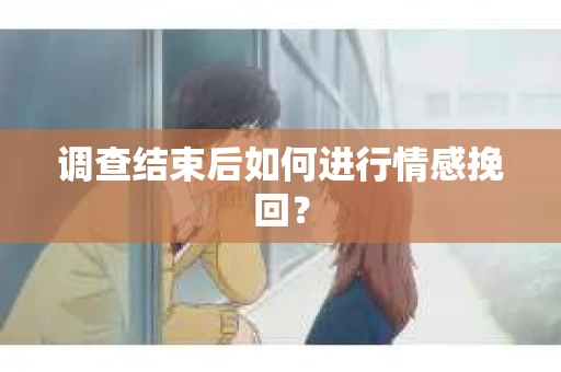 调查结束后如何进行情感挽回？