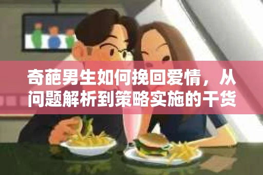 奇葩男生如何挽回爱情，从问题解析到策略实施的干货指南