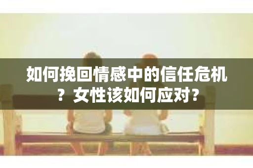 如何挽回情感中的信任危机？女性该如何应对？