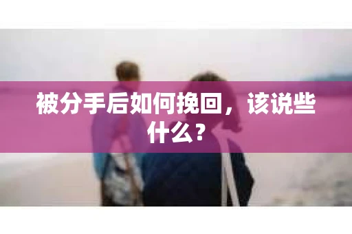 被分手后如何挽回，该说些什么？