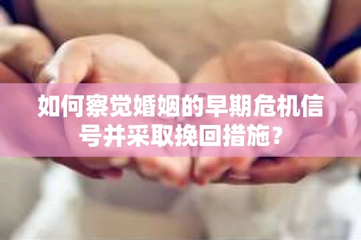 如何察觉婚姻的早期危机信号并采取挽回措施？