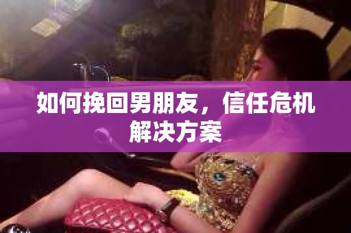 如何挽回男朋友,信任危机解决方案 如何挽回男朋友,信任危机解决方案