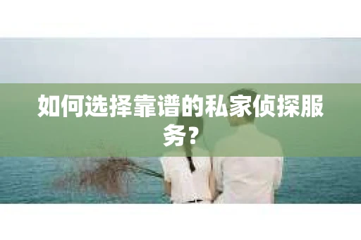 如何选择靠谱的私家侦探服务？