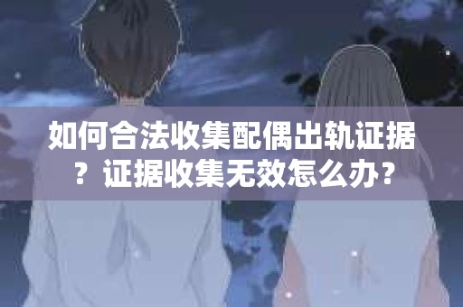 如何合法收集配偶出轨证据？证据收集无效怎么办？