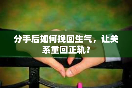 分手后如何挽回生气，让关系重回正轨？