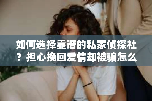 如何选择靠谱的私家侦探社？担心挽回爱情却被骗怎么办？