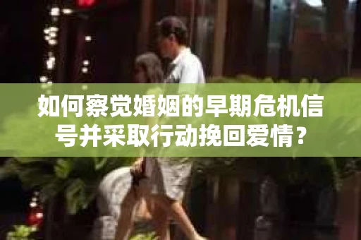 如何察觉婚姻的早期危机信号并采取行动挽回爱情？