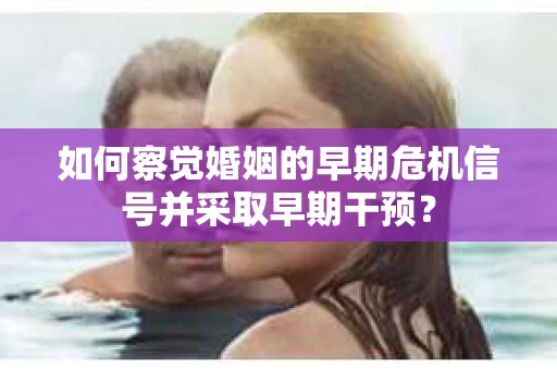 如何察觉婚姻的早期危机信号并采取早期干预？