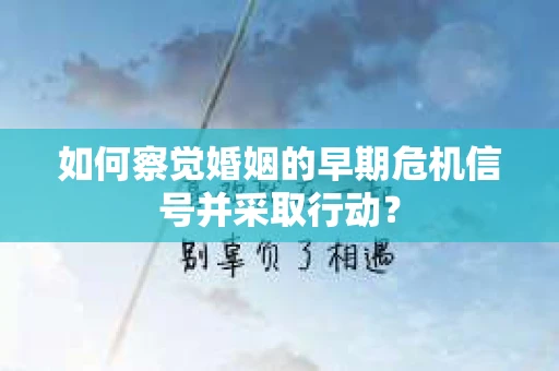 如何察觉婚姻的早期危机信号并采取行动? 如何察觉婚姻的早期危机信号并采取行动?