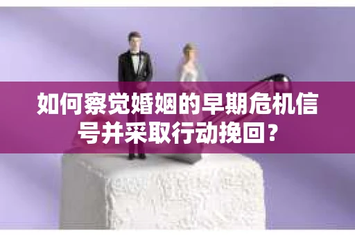 如何察觉婚姻的早期危机信号并采取行动挽回？