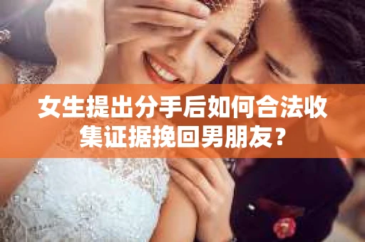 女生提出分手后如何合法收集证据挽回男朋友? 女生提出分手后如何合法收集证据挽回男朋友?