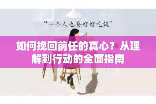 如何挽回前任的真心？从理解到行动的全面指南