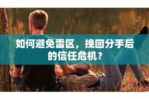 如何避免雷区，挽回分手后的信任危机？