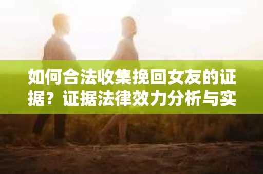 如何合法收集挽回女友的证据？证据法律效力分析与实践指南