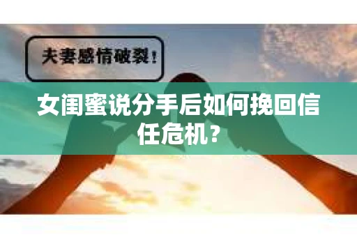 女闺蜜说分手后如何挽回信任危机？