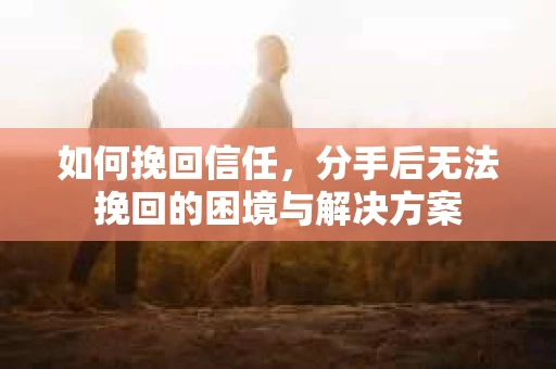 如何挽回信任，分手后无法挽回的困境与解决方案