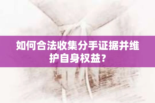 如何合法收集分手证据并维护自身权益？