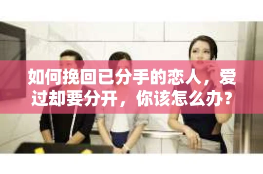 如何挽回已分手的恋人,爱过却要分开,你该怎么办? 如何挽回已分手的恋人,爱过却要分开,你该怎么办?