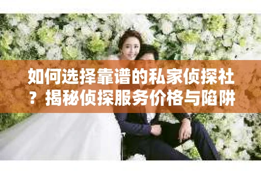 如何选择靠谱的私家侦探社？揭秘侦探服务价格与陷阱