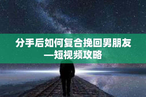 分手后如何复合挽回男朋友—短视频攻略 分手后如何复合挽回男朋友—短视频攻略