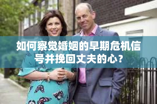 如何察觉婚姻的早期危机信号并挽回丈夫的心? 如何察觉婚姻的早期危机信号并挽回丈夫的心?