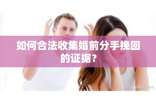 如何合法收集婚前分手挽回的证据? 如何合法收集婚前分手挽回的证据?