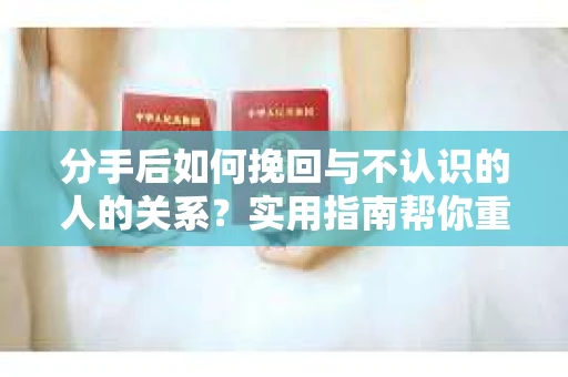分手后如何挽回与不认识的人的关系?实用指南帮你重拾失去的联结 分手后如何挽回与不认识的人的关系?实用指南帮你重拾失去的联结