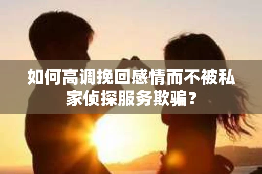 如何高调挽回感情而不被私家侦探服务欺骗？
