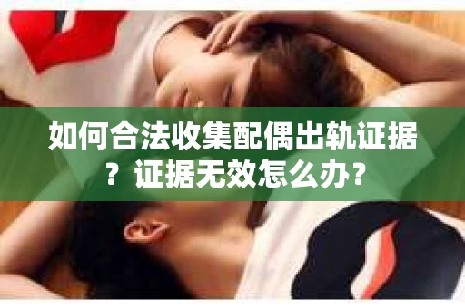 如何合法收集配偶出轨证据？证据无效怎么办？
