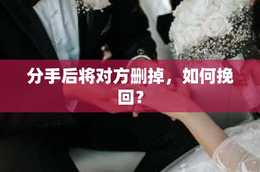 分手后将对方删掉，如何挽回？