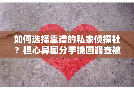 如何选择靠谱的私家侦探社?担心异国分手挽回调查被欺骗怎么办? 如何选择靠谱的私家侦探社?担心异国分手挽回调查被欺骗怎么办?