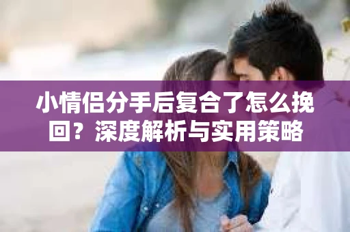 小情侣分手后复合了怎么挽回？深度解析与实用策略