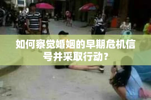 如何察觉婚姻的早期危机信号并采取行动？