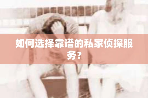 如何选择靠谱的私家侦探服务? 如何选择靠谱的私家侦探服务?