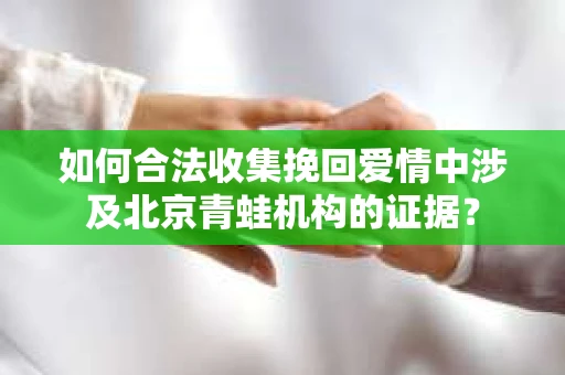 如何合法收集挽回爱情中涉及北京青蛙机构的证据？