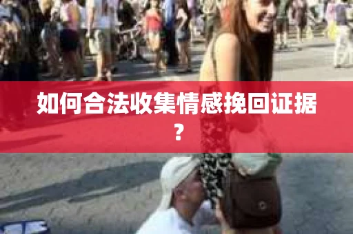如何合法收集情感挽回证据? 如何合法收集情感挽回证据?