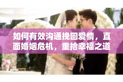 如何有效沟通挽回爱情，直面婚姻危机，重拾幸福之道