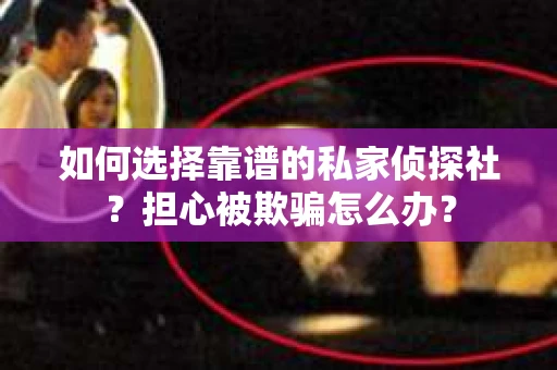 如何选择靠谱的私家侦探社？担心被欺骗怎么办？