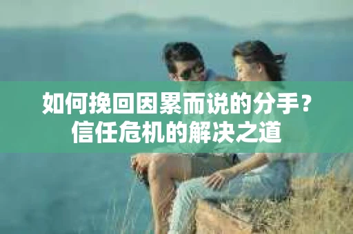 如何挽回因累而说的分手？信任危机的解决之道