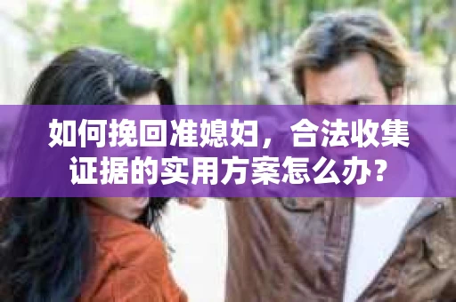 如何挽回准媳妇,合法收集证据的实用方案怎么办? 如何挽回准媳妇,合法收集证据的实用方案怎么办?