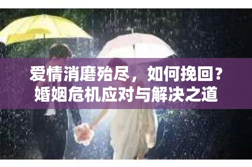 爱情消磨殆尽，如何挽回？婚姻危机应对与解决之道