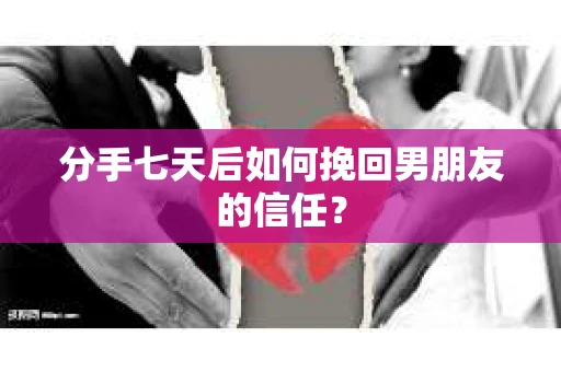 分手七天后如何挽回男朋友的信任？