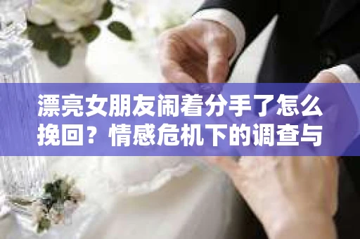 漂亮女朋友闹着分手了怎么挽回？情感危机下的调查与应对策略
